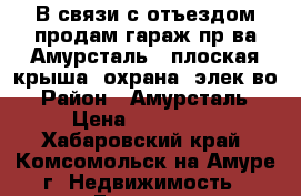 В связи с отъездом продам гараж пр-ва Амурсталь , плоская крыша, охрана, элек-во › Район ­ Амурсталь › Цена ­ 100 000 - Хабаровский край, Комсомольск-на-Амуре г. Недвижимость » Гаражи   